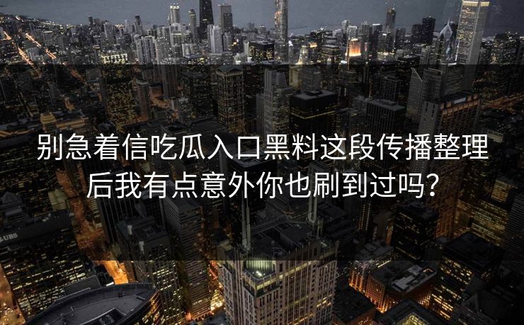 别急着信吃瓜入口黑料这段传播整理后我有点意外你也刷到过吗？