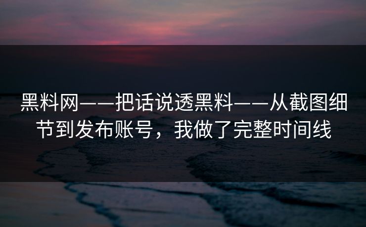 黑料网——把话说透黑料——从截图细节到发布账号，我做了完整时间线