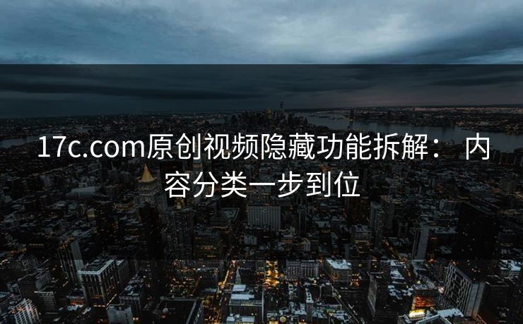 17c.com原创视频隐藏功能拆解： 内容分类一步到位